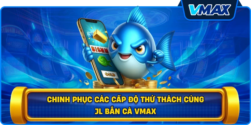 Chinh phục các cấp độ thử thách cùng JL bắn cá vmax