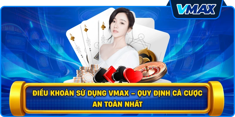 Điều khoản sử dụng vmax – Quy định cá cược an toàn nhất