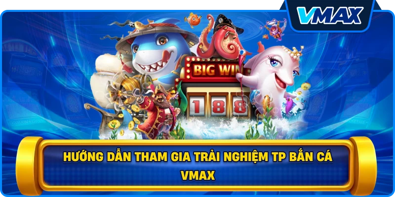 Hướng dẫn tham gia trải nghiệm TP bắn cá vmax