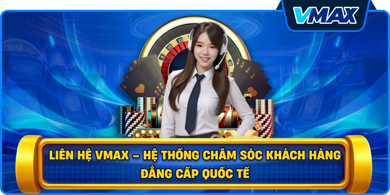 Liên hệ vmax – Hệ thống chăm sóc khách hàng đẳng cấp quốc tế