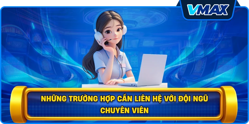 Những trường hợp cần Liên hệ với đội ngũ chuyên viên