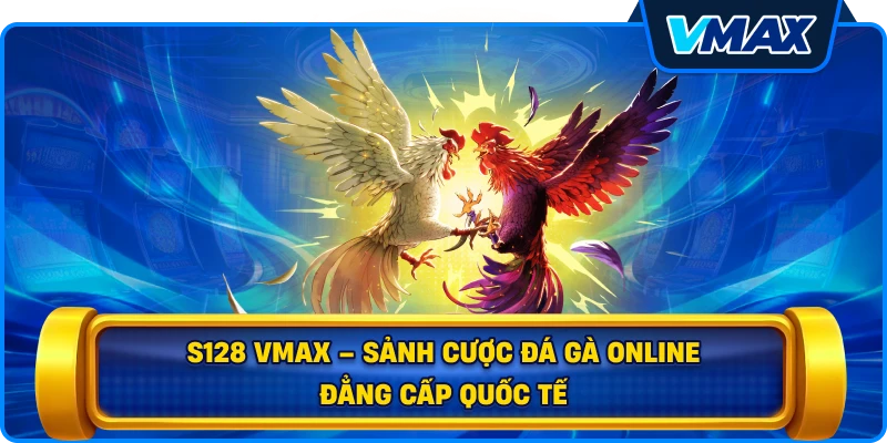 S128 vmax – Sảnh Cược Đá Gà Online Đẳng Cấp Quốc Tế