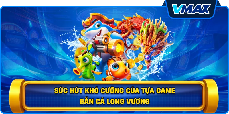 Sức hút khó cưỡng của tựa game Bắn cá Long Vương
