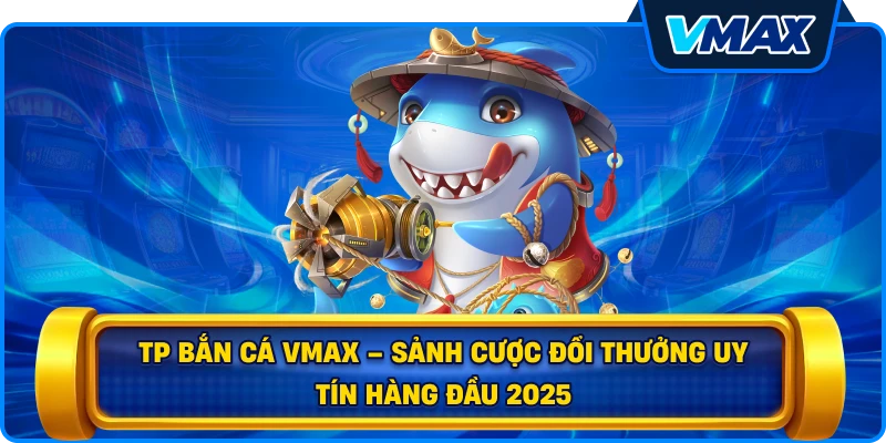 TP bắn cá vmax – Sảnh cược đổi thưởng uy tín hàng đầu 2026